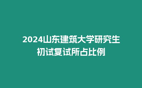 2024山東建筑大學研究生初試復試所占比例