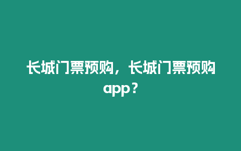 長(zhǎng)城門票預(yù)購(gòu)，長(zhǎng)城門票預(yù)購(gòu)app？