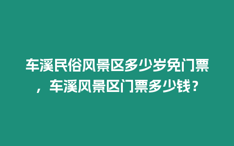 車溪民俗風景區多少歲免門票，車溪風景區門票多少錢？