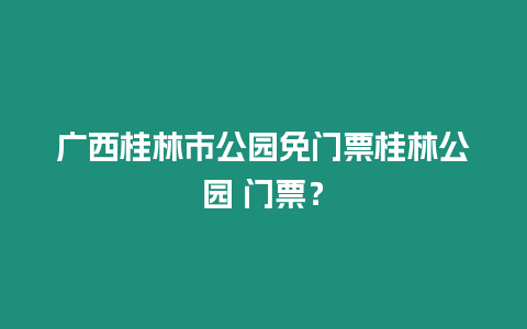 廣西桂林市公園免門票桂林公園 門票？