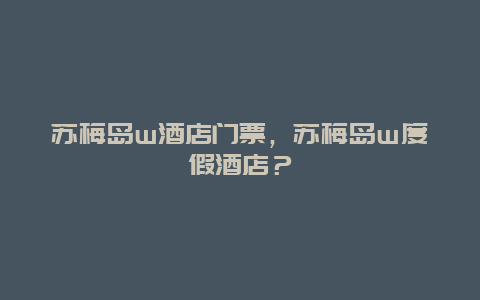 蘇梅島w酒店門票，蘇梅島w度假酒店？