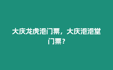 大慶龍虎泡門票，大慶泡泡堂門票？