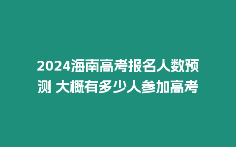 2024海南高考報名人數預測 大概有多少人參加高考