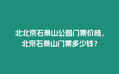 北北京石景山公園門票價格，北京石景山門票多少錢？