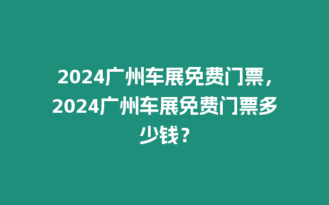 2024廣州車展免費門票，2024廣州車展免費門票多少錢？