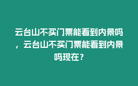 云臺山不買門票能看到內(nèi)景嗎，云臺山不買門票能看到內(nèi)景嗎現(xiàn)在？