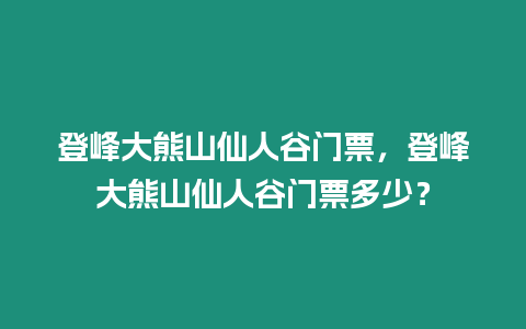 登峰大熊山仙人谷門票，登峰大熊山仙人谷門票多少？