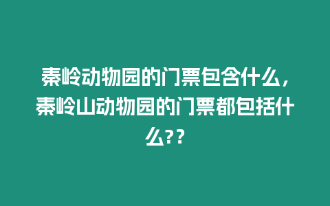 秦嶺動物園的門票包含什么，秦嶺山動物園的門票都包括什么?？