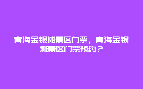 青海金銀灘景區門票，青海金銀灘景區門票預約？