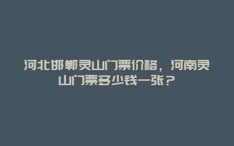 河北邯鄲靈山門票價格，河南靈山門票多少錢一張？