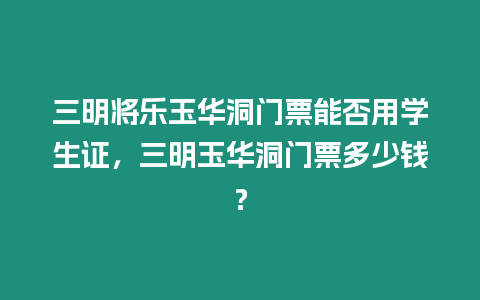 三明將樂玉華洞門票能否用學生證，三明玉華洞門票多少錢？