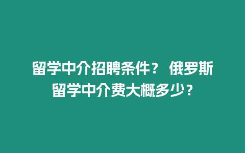 留學(xué)中介招聘條件？ 俄羅斯留學(xué)中介費(fèi)大概多少？