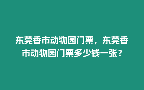 東莞香市動物園門票，東莞香市動物園門票多少錢一張？