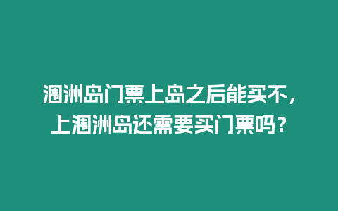 潿洲島門票上島之后能買不，上潿洲島還需要買門票嗎？