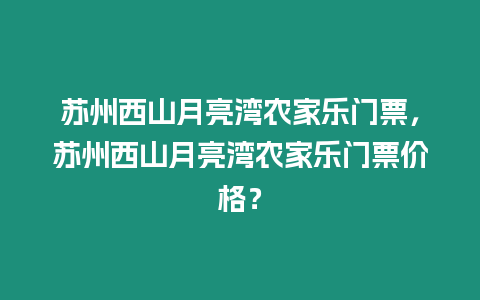 蘇州西山月亮灣農(nóng)家樂門票，蘇州西山月亮灣農(nóng)家樂門票價(jià)格？