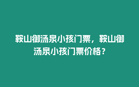 鞍山御湯泉小孩門票，鞍山御湯泉小孩門票價格？