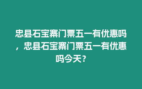 忠縣石寶寨門(mén)票五一有優(yōu)惠嗎，忠縣石寶寨門(mén)票五一有優(yōu)惠嗎今天？