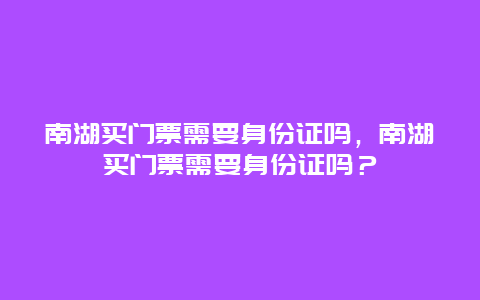 南湖買門票需要身份證嗎，南湖買門票需要身份證嗎？