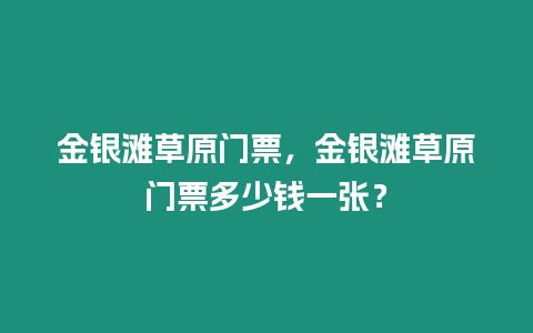 金銀灘草原門票，金銀灘草原門票多少錢一張？