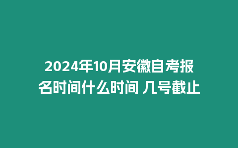 2024年10月安徽自考報(bào)名時(shí)間什么時(shí)間 幾號截止