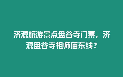 濟(jì)源旅游景點(diǎn)盤谷寺門票，濟(jì)源盤谷寺祖師廟東線？