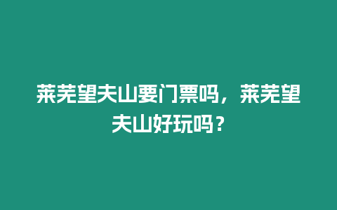 萊蕪望夫山要門票嗎，萊蕪望夫山好玩嗎？