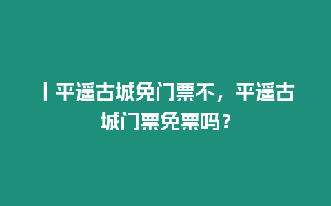 丨平遙古城免門票不，平遙古城門票免票嗎？