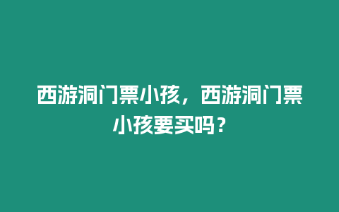 西游洞門票小孩，西游洞門票小孩要買嗎？