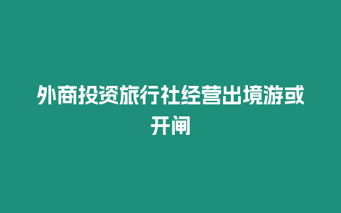 外商投資旅行社經(jīng)營(yíng)出境游或開閘