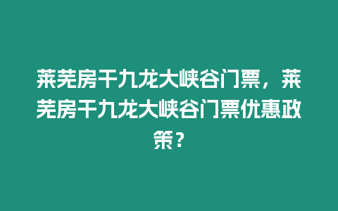 萊蕪房干九龍大峽谷門(mén)票，萊蕪房干九龍大峽谷門(mén)票優(yōu)惠政策？