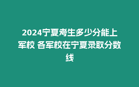 2024寧夏考生多少分能上軍校 各軍校在寧夏錄取分?jǐn)?shù)線