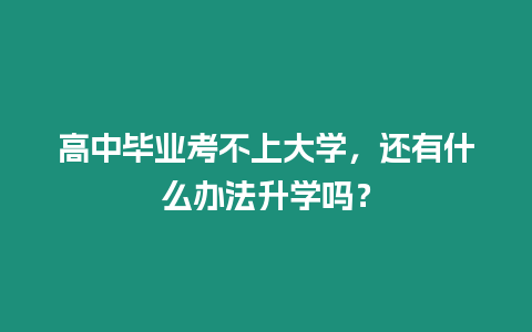 高中畢業(yè)考不上大學(xué)，還有什么辦法升學(xué)嗎？