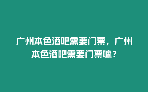 廣州本色酒吧需要門票，廣州本色酒吧需要門票嘛？