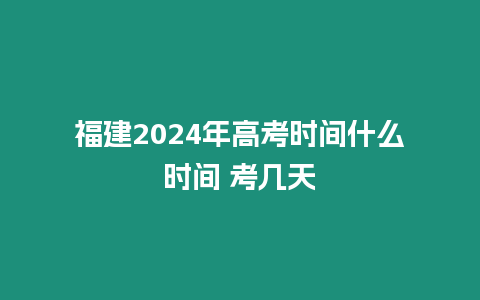 福建2024年高考時間什么時間 考幾天