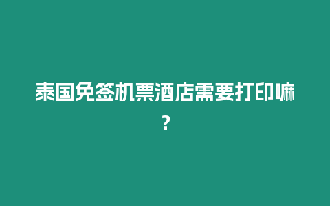 泰國免簽機票酒店需要打印嘛？