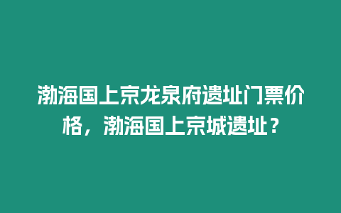 渤海國上京龍泉府遺址門票價格，渤海國上京城遺址？