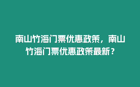 南山竹海門票優(yōu)惠政策，南山竹海門票優(yōu)惠政策最新？