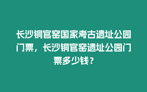 長沙銅官窯國家考古遺址公園門票，長沙銅官窯遺址公園門票多少錢？