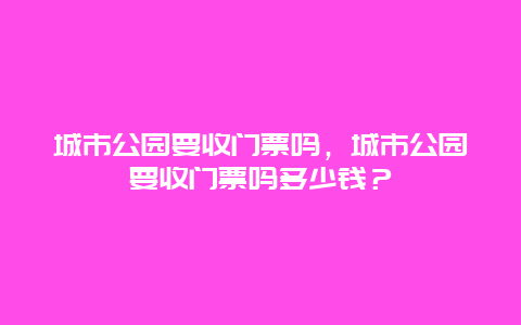 城市公園要收門票嗎，城市公園要收門票嗎多少錢？