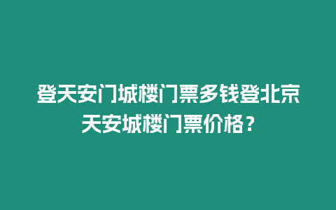 登天安門城樓門票多錢登北京天安城樓門票價格？