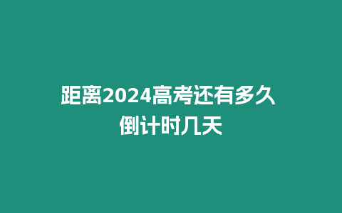 距離2024高考還有多久 倒計時幾天