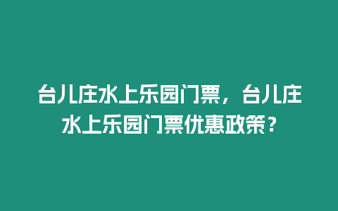 臺兒莊水上樂園門票，臺兒莊水上樂園門票優惠政策？