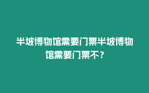 半坡博物館需要門票半坡博物館需要門票不？