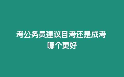 考公務員建議自考還是成考 哪個更好