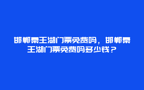 邯鄲秦王湖門票免費嗎，邯鄲秦王湖門票免費嗎多少錢？