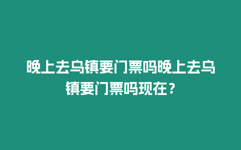 晚上去烏鎮要門票嗎晚上去烏鎮要門票嗎現在？