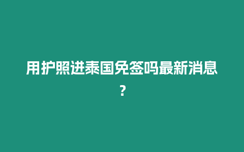 用護照進泰國免簽嗎最新消息？