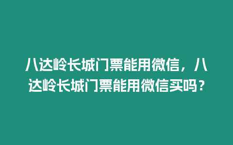 八達嶺長城門票能用微信，八達嶺長城門票能用微信買嗎？