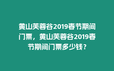 黃山芙蓉谷2019春節期間門票，黃山芙蓉谷2019春節期間門票多少錢？