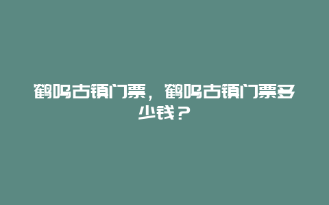 鶴鳴古鎮門票，鶴鳴古鎮門票多少錢？